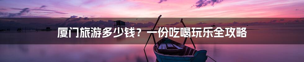 厦门旅游多少钱？一份吃喝玩乐全攻略