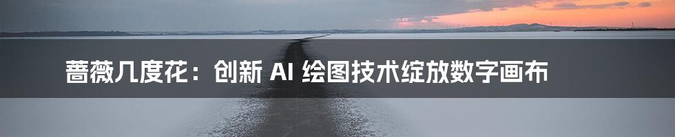 蔷薇几度花：创新 AI 绘图技术绽放数字画布