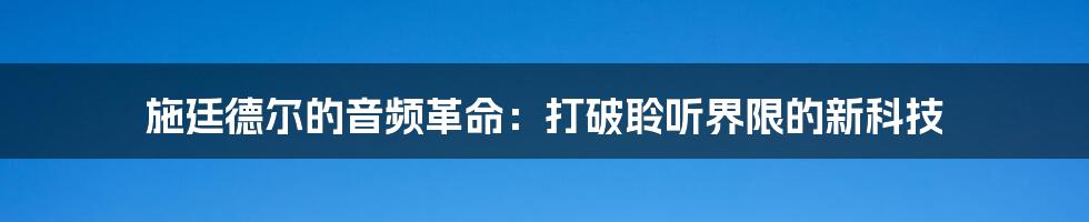 施廷德尔的音频革命：打破聆听界限的新科技