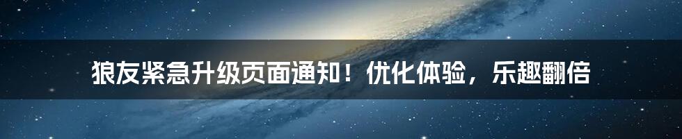 狼友紧急升级页面通知！优化体验，乐趣翻倍