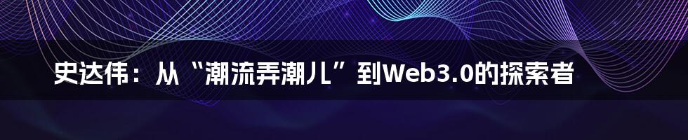 史达伟：从“潮流弄潮儿”到Web3.0的探索者