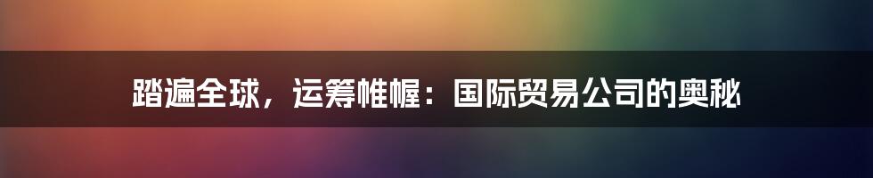 踏遍全球，运筹帷幄：国际贸易公司的奥秘