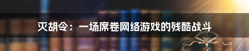 灭胡令：一场席卷网络游戏的残酷战斗