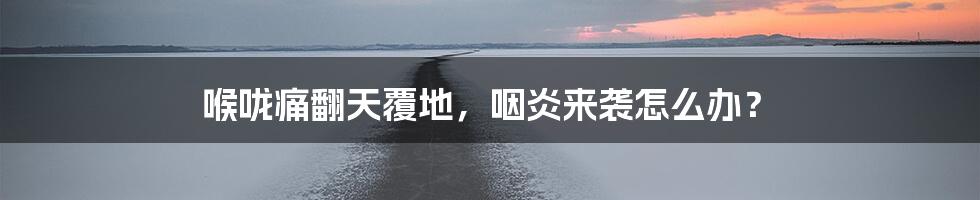 喉咙痛翻天覆地，咽炎来袭怎么办？