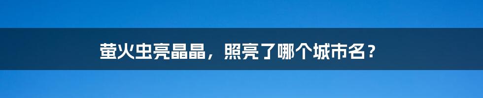 萤火虫亮晶晶，照亮了哪个城市名？