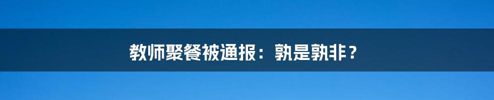 教师聚餐被通报：孰是孰非？