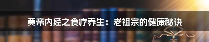 黄帝内经之食疗养生：老祖宗的健康秘诀