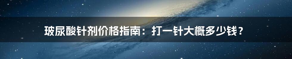 玻尿酸针剂价格指南：打一针大概多少钱？