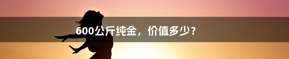 600公斤纯金，价值多少？