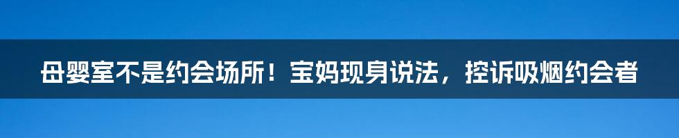 母婴室不是约会场所！宝妈现身说法，控诉吸烟约会者