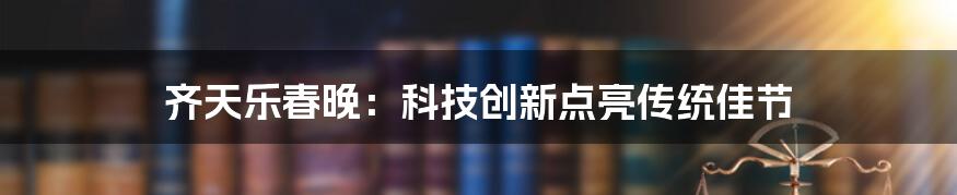 齐天乐春晚：科技创新点亮传统佳节