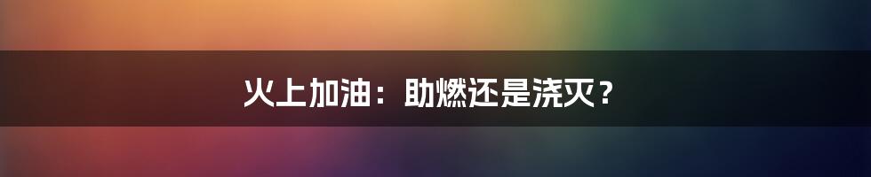 火上加油：助燃还是浇灭？