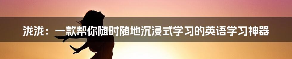 泷泷：一款帮你随时随地沉浸式学习的英语学习神器