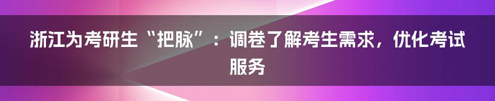 浙江为考研生“把脉”：调卷了解考生需求，优化考试服务