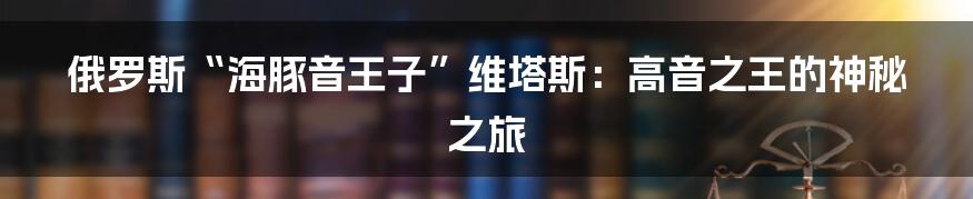 俄罗斯“海豚音王子”维塔斯：高音之王的神秘之旅