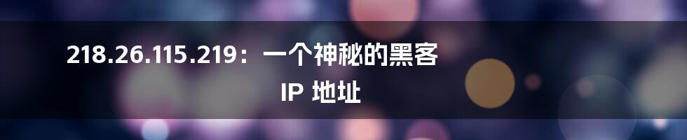 218.26.115.219：一个神秘的黑客 IP 地址