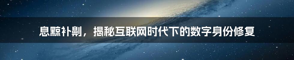 息黥补劓，揭秘互联网时代下的数字身份修复