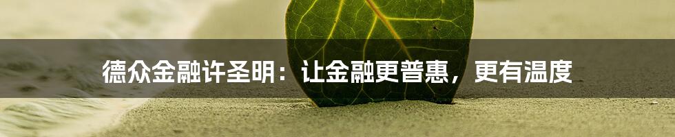 德众金融许圣明：让金融更普惠，更有温度