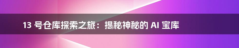 13 号仓库探索之旅：揭秘神秘的 AI 宝库