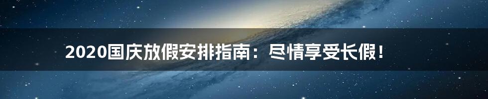 2020国庆放假安排指南：尽情享受长假！