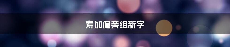 寿加偏旁组新字