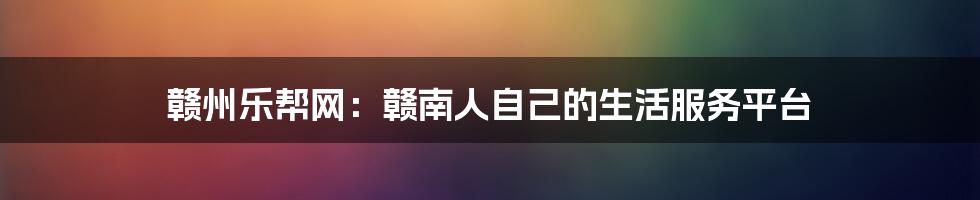 赣州乐帮网：赣南人自己的生活服务平台