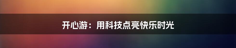 开心游：用科技点亮快乐时光