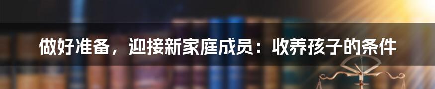 做好准备，迎接新家庭成员：收养孩子的条件