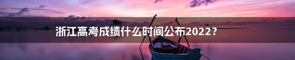 浙江高考成绩什么时间公布2022？