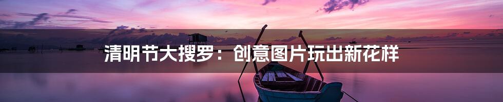 清明节大搜罗：创意图片玩出新花样