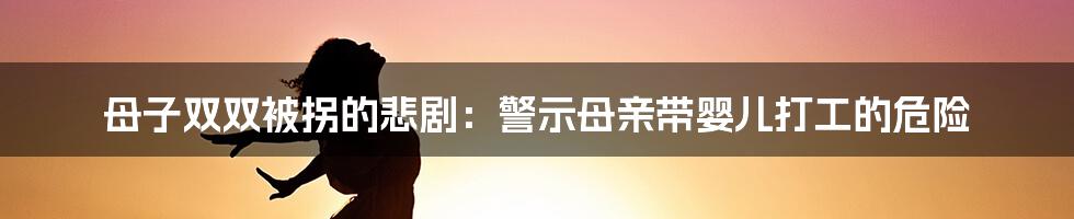 母子双双被拐的悲剧：警示母亲带婴儿打工的危险