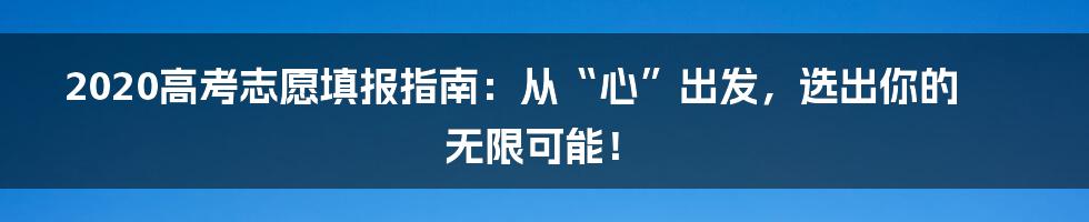 2020高考志愿填报指南：从“心”出发，选出你的无限可能！