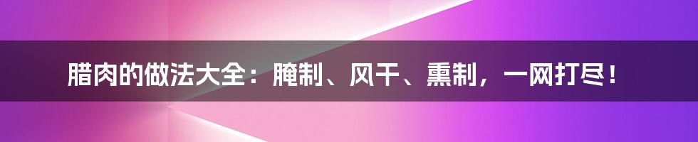 腊肉的做法大全：腌制、风干、熏制，一网打尽！