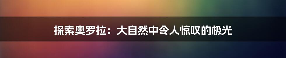 探索奥罗拉：大自然中令人惊叹的极光