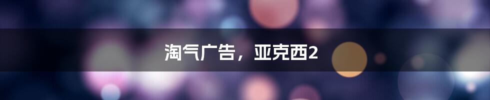 淘气广告，亚克西2