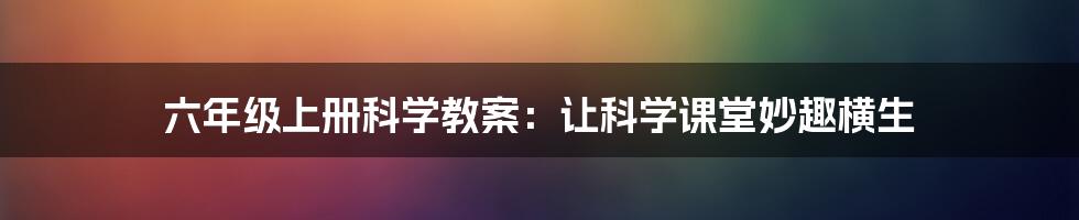 六年级上册科学教案：让科学课堂妙趣横生