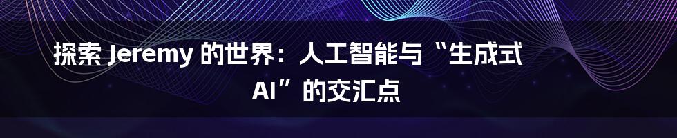 探索 Jeremy 的世界：人工智能与“生成式 AI”的交汇点