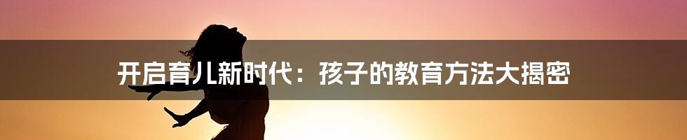 开启育儿新时代：孩子的教育方法大揭密