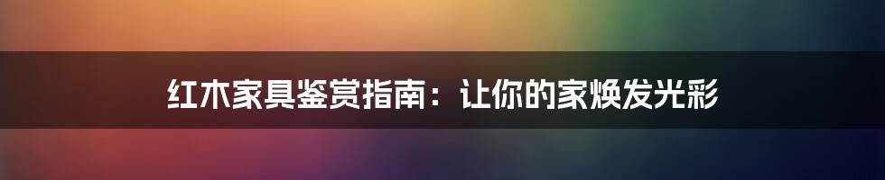 红木家具鉴赏指南：让你的家焕发光彩