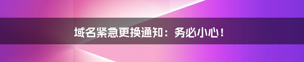 域名紧急更换通知：务必小心！