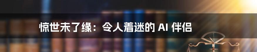 惊世未了缘：令人着迷的 AI 伴侣