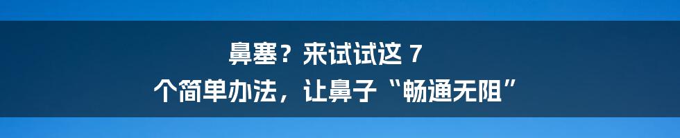 鼻塞？来试试这 7 个简单办法，让鼻子“畅通无阻”