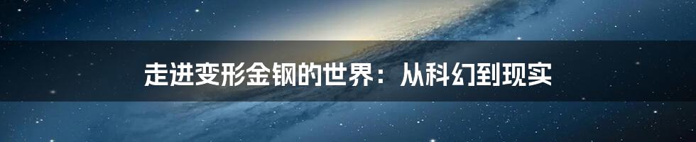 走进变形金钢的世界：从科幻到现实