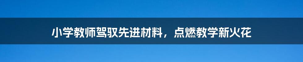 小学教师驾驭先进材料，点燃教学新火花