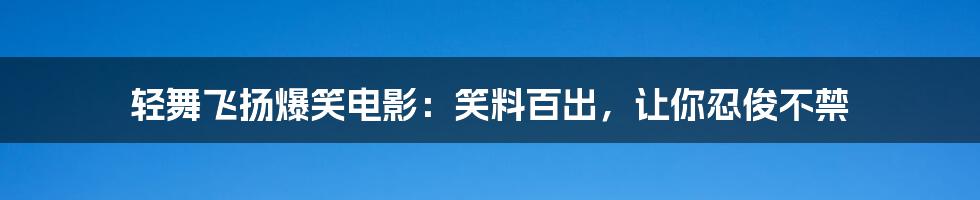 轻舞飞扬爆笑电影：笑料百出，让你忍俊不禁