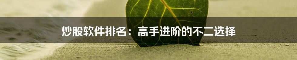 炒股软件排名：高手进阶的不二选择