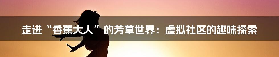 走进“香蕉大人”的芳草世界：虚拟社区的趣味探索