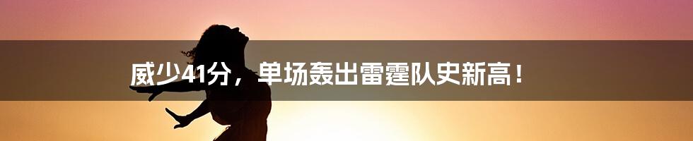 威少41分，单场轰出雷霆队史新高！