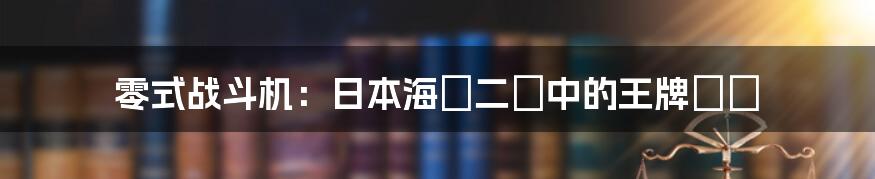 零式战斗机：日本海軍二戰中的王牌戰機