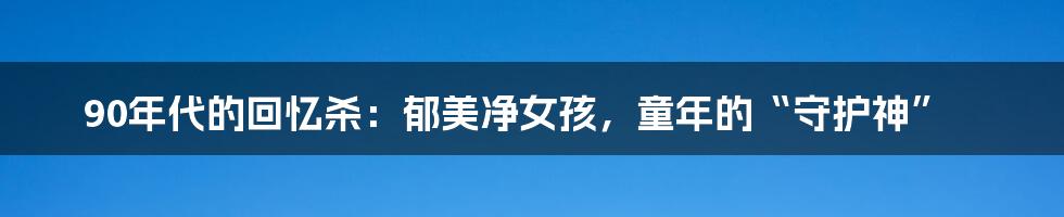 90年代的回忆杀：郁美净女孩，童年的“守护神”